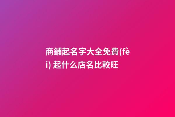商鋪起名字大全免費(fèi) 起什么店名比較旺-第1張-店鋪起名-玄機(jī)派
